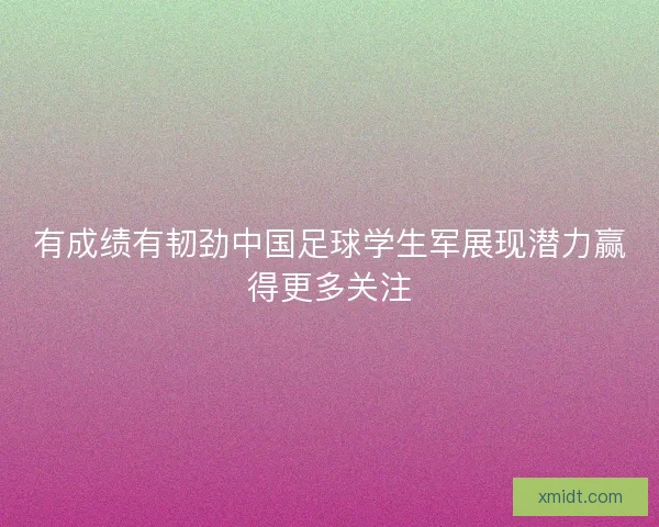 有成绩有韧劲中国足球学生军展现潜力赢得更多关注