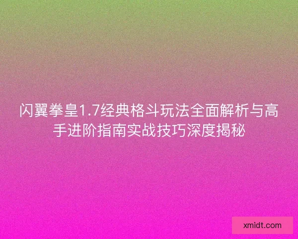 闪翼拳皇1.7经典格斗玩法全面解析与高手进阶指南实战技巧深度揭秘