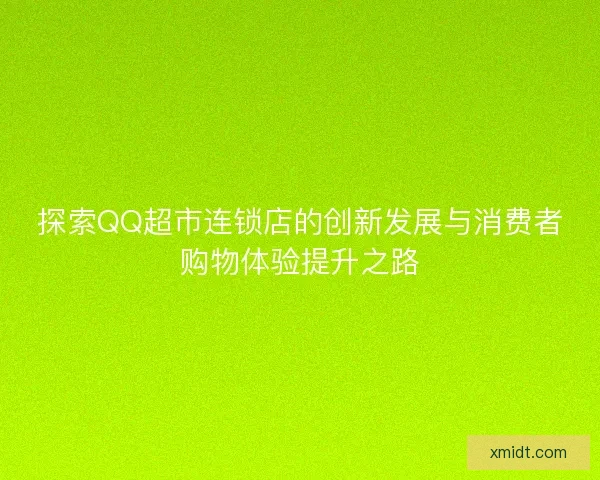 探索QQ超市连锁店的创新发展与消费者购物体验提升之路